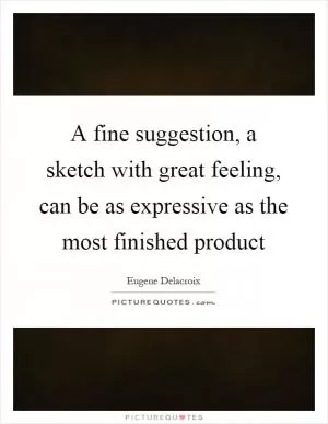 A fine suggestion, a sketch with great feeling, can be as expressive as the most finished product Picture Quote #1