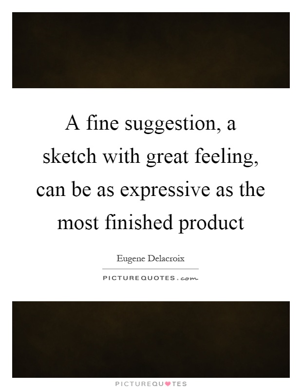 A fine suggestion, a sketch with great feeling, can be as expressive as the most finished product Picture Quote #1
