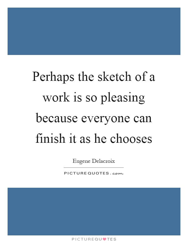 Perhaps the sketch of a work is so pleasing because everyone can finish it as he chooses Picture Quote #1