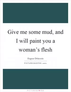 Give me some mud, and I will paint you a woman’s flesh Picture Quote #1