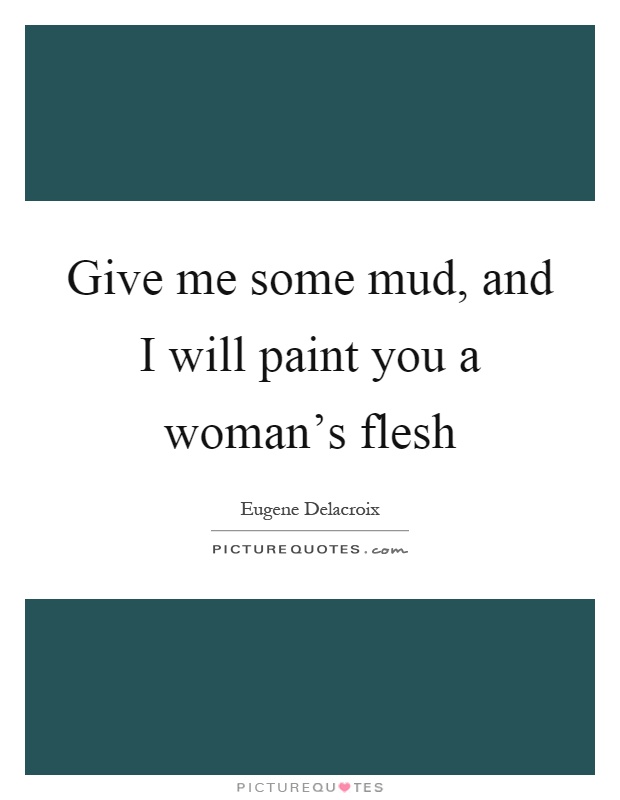 Give me some mud, and I will paint you a woman's flesh Picture Quote #1