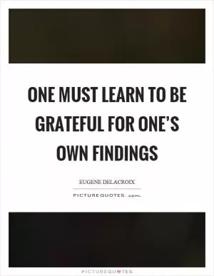 One must learn to be grateful for one’s own findings Picture Quote #1
