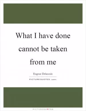 What I have done cannot be taken from me Picture Quote #1