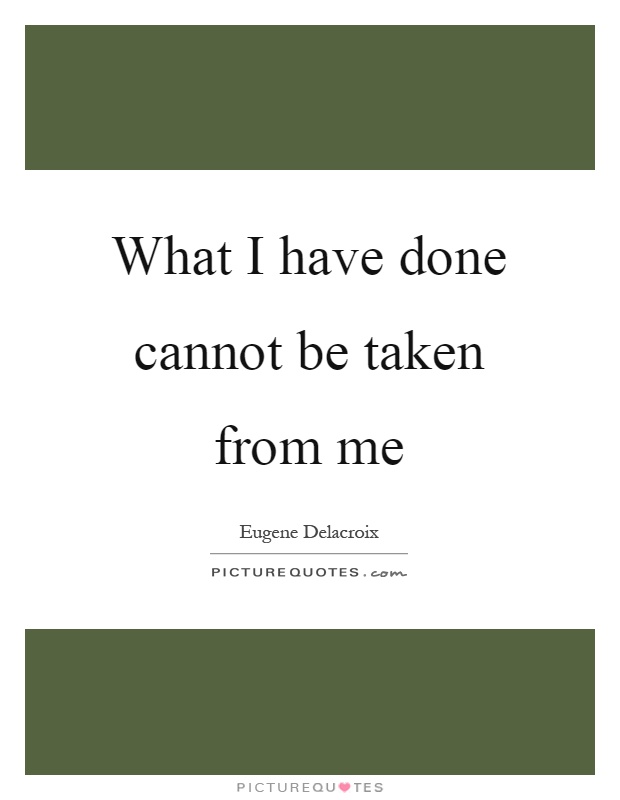 What I have done cannot be taken from me Picture Quote #1