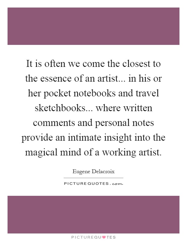 It is often we come the closest to the essence of an artist... in his or her pocket notebooks and travel sketchbooks... where written comments and personal notes provide an intimate insight into the magical mind of a working artist Picture Quote #1