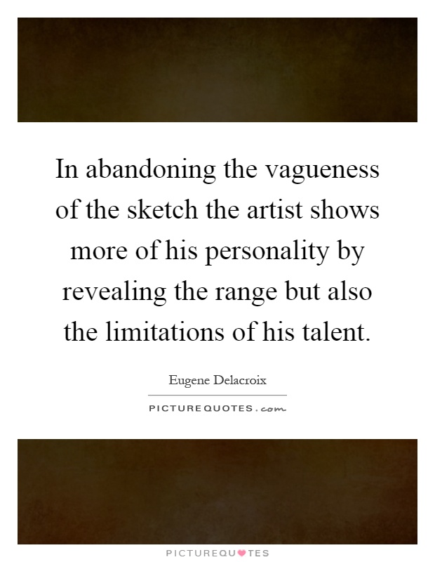 In abandoning the vagueness of the sketch the artist shows more of his personality by revealing the range but also the limitations of his talent Picture Quote #1