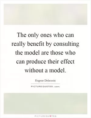 The only ones who can really benefit by consulting the model are those who can produce their effect without a model Picture Quote #1