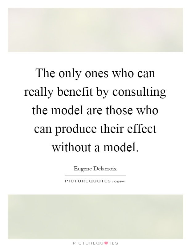 The only ones who can really benefit by consulting the model are those who can produce their effect without a model Picture Quote #1