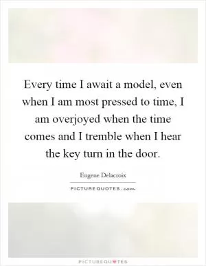 Every time I await a model, even when I am most pressed to time, I am overjoyed when the time comes and I tremble when I hear the key turn in the door Picture Quote #1