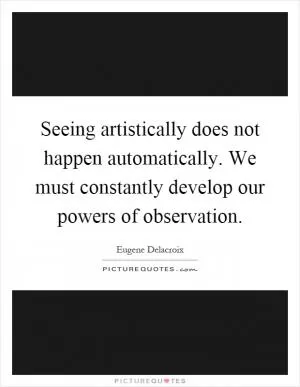 Seeing artistically does not happen automatically. We must constantly develop our powers of observation Picture Quote #1