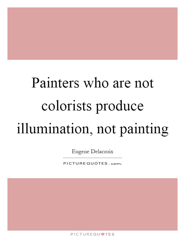 Painters who are not colorists produce illumination, not painting Picture Quote #1
