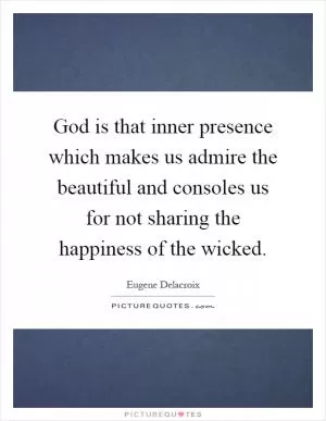 God is that inner presence which makes us admire the beautiful and consoles us for not sharing the happiness of the wicked Picture Quote #1