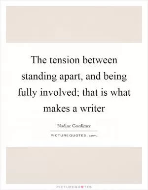 The tension between standing apart, and being fully involved; that is what makes a writer Picture Quote #1