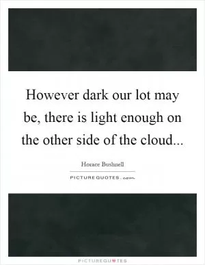 However dark our lot may be, there is light enough on the other side of the cloud Picture Quote #1