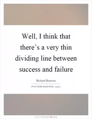 Well, I think that there’s a very thin dividing line between success and failure Picture Quote #1