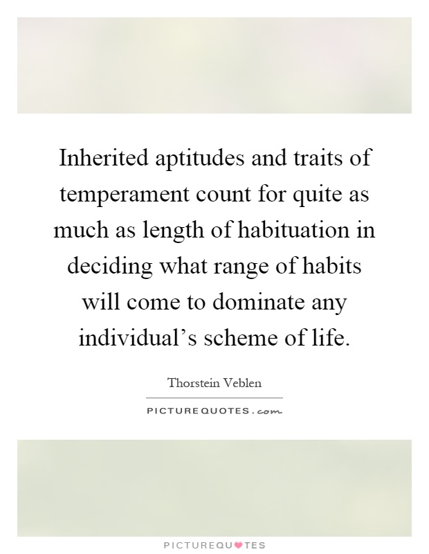 Inherited aptitudes and traits of temperament count for quite as much as length of habituation in deciding what range of habits will come to dominate any individual's scheme of life Picture Quote #1