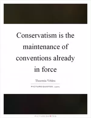 Conservatism is the maintenance of conventions already in force Picture Quote #1