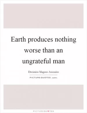 Earth produces nothing worse than an ungrateful man Picture Quote #1