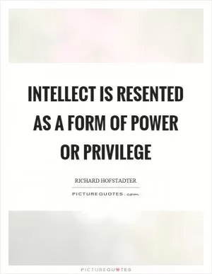 Intellect is resented as a form of power or privilege Picture Quote #1