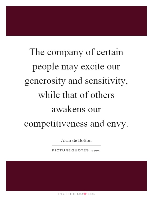The company of certain people may excite our generosity and sensitivity, while that of others awakens our competitiveness and envy Picture Quote #1