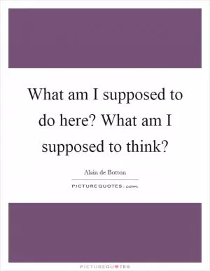 What am I supposed to do here? What am I supposed to think? Picture Quote #1