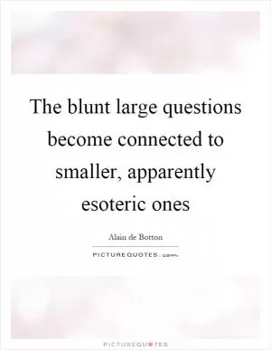 The blunt large questions become connected to smaller, apparently esoteric ones Picture Quote #1