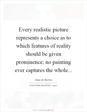 Every realistic picture represents a choice as to which features of reality should be given prominence; no painting ever captures the whole Picture Quote #1