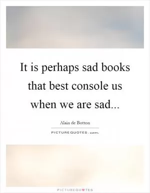 It is perhaps sad books that best console us when we are sad Picture Quote #1