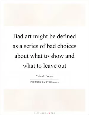 Bad art might be defined as a series of bad choices about what to show and what to leave out Picture Quote #1
