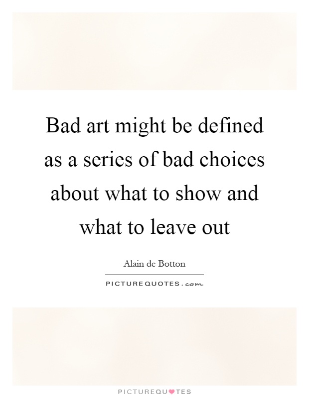 Bad art might be defined as a series of bad choices about what to show and what to leave out Picture Quote #1