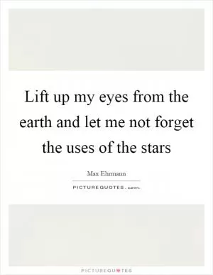 Lift up my eyes from the earth and let me not forget the uses of the stars Picture Quote #1