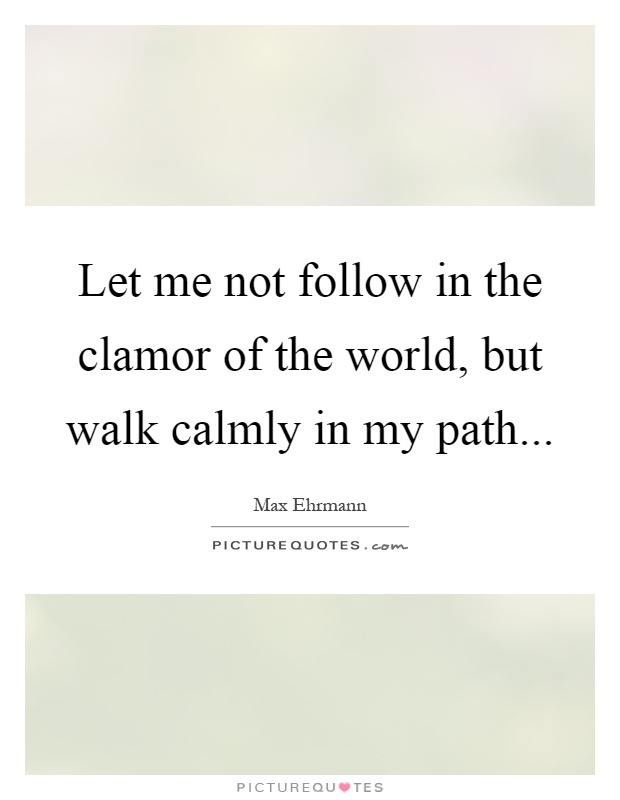 Let me not follow in the clamor of the world, but walk calmly in my path Picture Quote #1