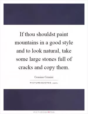 If thou shouldst paint mountains in a good style and to look natural, take some large stones full of cracks and copy them Picture Quote #1