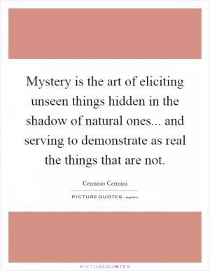 Mystery is the art of eliciting unseen things hidden in the shadow of natural ones... and serving to demonstrate as real the things that are not Picture Quote #1