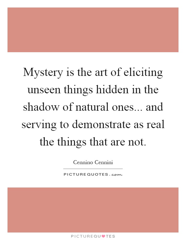 Mystery is the art of eliciting unseen things hidden in the shadow of natural ones... and serving to demonstrate as real the things that are not Picture Quote #1