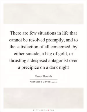 There are few situations in life that cannot be resolved promptly, and to the satisfaction of all concerned, by either suicide, a bag of gold, or thrusting a despised antagonist over a precipice on a dark night Picture Quote #1