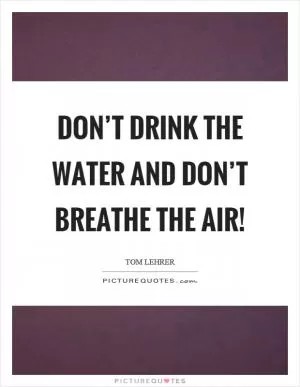 Don’t drink the water and don’t breathe the air! Picture Quote #1