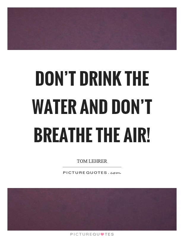 Don't drink the water and don't breathe the air! Picture Quote #1