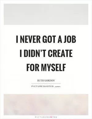 I never got a job I didn’t create for myself Picture Quote #1
