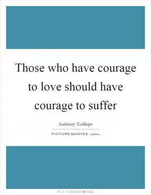 Those who have courage to love should have courage to suffer Picture Quote #1