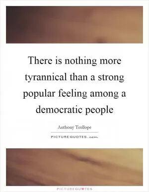 There is nothing more tyrannical than a strong popular feeling among a democratic people Picture Quote #1