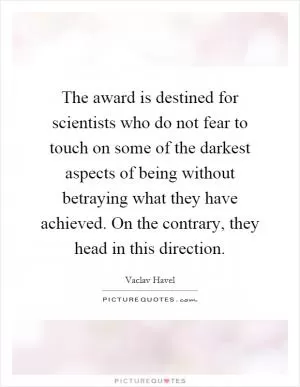 The award is destined for scientists who do not fear to touch on some of the darkest aspects of being without betraying what they have achieved. On the contrary, they head in this direction Picture Quote #1