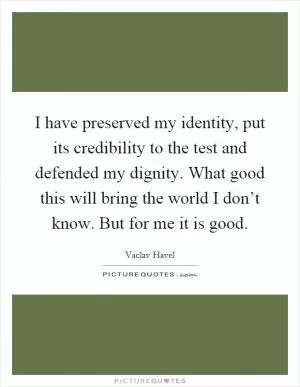 I have preserved my identity, put its credibility to the test and defended my dignity. What good this will bring the world I don’t know. But for me it is good Picture Quote #1