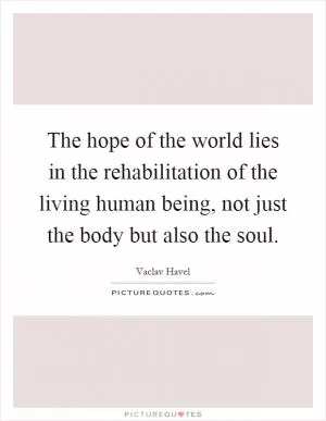 The hope of the world lies in the rehabilitation of the living human being, not just the body but also the soul Picture Quote #1