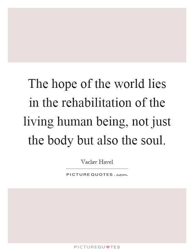 The hope of the world lies in the rehabilitation of the living human being, not just the body but also the soul Picture Quote #1