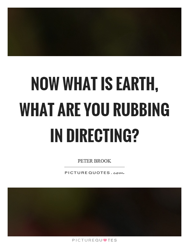 Now what is earth, what are you rubbing in directing? Picture Quote #1