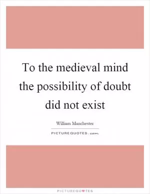 To the medieval mind the possibility of doubt did not exist Picture Quote #1