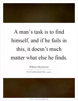 A man’s task is to find himself, and if he fails in this, it doesn’t much matter what else he finds Picture Quote #1