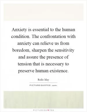 Anxiety is essential to the human condition. The confrontation with anxiety can relieve us from boredom, sharpen the sensitivity and assure the presence of tension that is necessary to preserve human existence Picture Quote #1