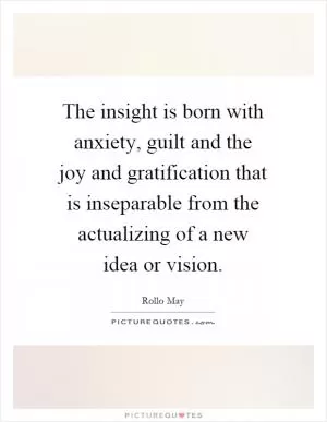 The insight is born with anxiety, guilt and the joy and gratification that is inseparable from the actualizing of a new idea or vision Picture Quote #1